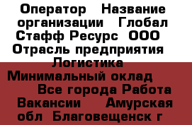 Оператор › Название организации ­ Глобал Стафф Ресурс, ООО › Отрасль предприятия ­ Логистика › Минимальный оклад ­ 51 000 - Все города Работа » Вакансии   . Амурская обл.,Благовещенск г.